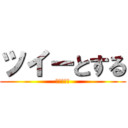 ツイーとする (ｔｗｅｅｔ)