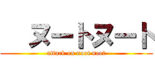   ヌートヌート (attack on noot noot)