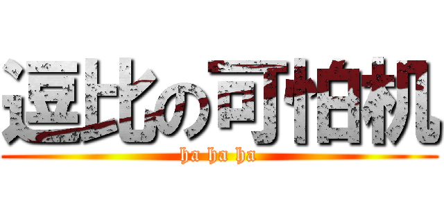 逗比の可怕机 (ha ha ha)