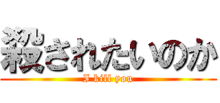 殺されたいのか (I kill you)
