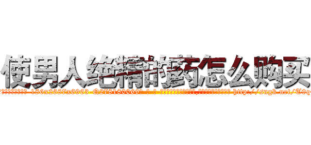 使男人绝精的药怎么购买 (使男人绝精的药怎么购买【电-186x2687x6963-Q278180069元-吉-药-业】我们做的是长期生意,靠的是老客户长期支持 http://sngk.net/T9q4y4
)