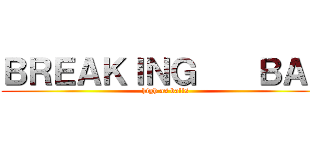 ＢＲＥＡＫＩＮＧ    ＢＡＤ (high as balls)