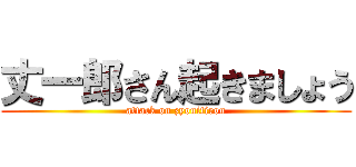 丈一郎さん起きましょう (attack on zyouitirou)