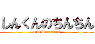 しんくんのちんちん (attack on titan)