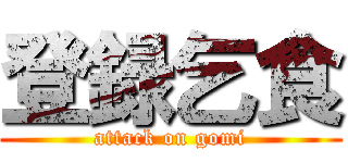 登録乞食 (attack on gomi)