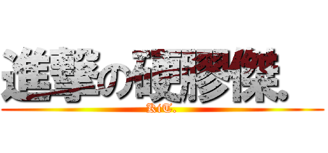 進撃の硬膠傑． (KiT.)