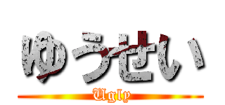 ゆうせい ( Ugly)