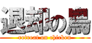 退却の鳥 (retreat on chicken)