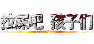 拉屎吧  孩子们 (eat shit boy)