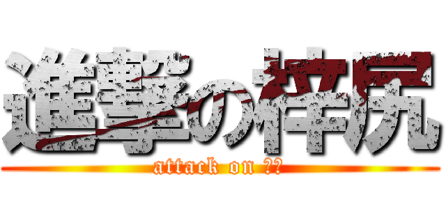 進撃の梓尻 (attack on 梓尻)