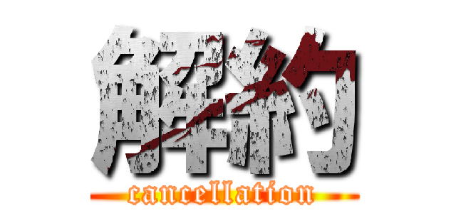 解約 (cancellation)