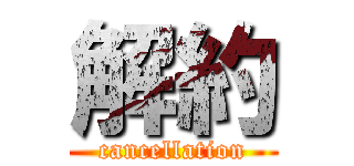 解約 (cancellation)