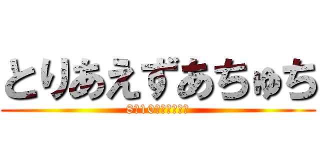 とりあえずあちゅち (8月10日は逝き様祭)