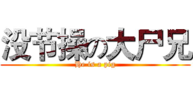 没节操の大尸兄 (He is a pig)
