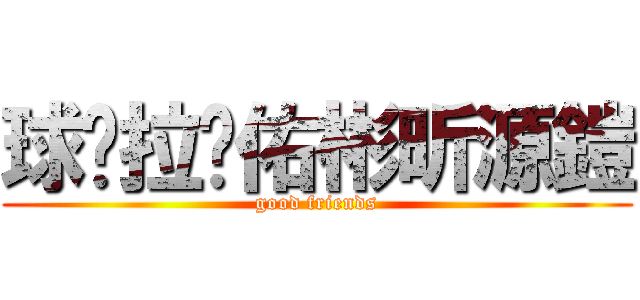 球妮拉姍佑彬昕源鎧 (good friends)
