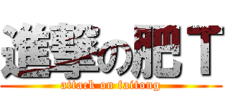 進撃の肥Ｔ (attack on faitong)