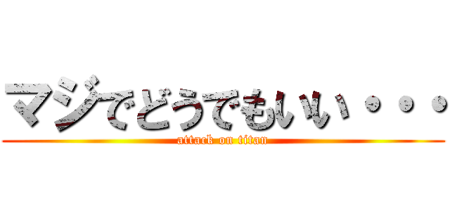 マジでどうでもいい・・・ (attack on titan)