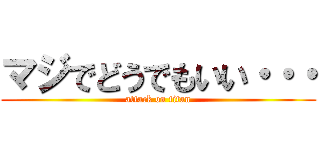 マジでどうでもいい・・・ (attack on titan)