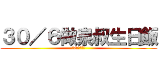 ３０／６做泉叔生日飯 (邊Q個有異議)