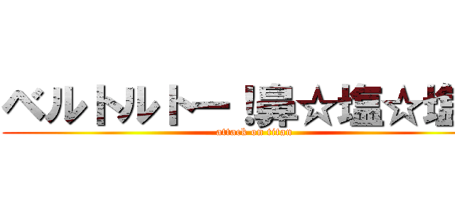 ベルトルトー！鼻☆塩☆塩☆ (attack on titan)