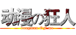 动漫の狂人 (dongman OF me)
