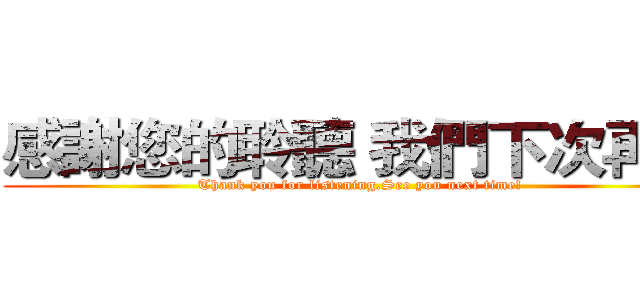 感謝您的聆聽 我們下次再見 (Thank you for listening.See you next time!)