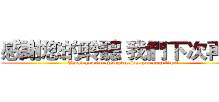 感謝您的聆聽 我們下次再見 (Thank you for listening.See you next time!)