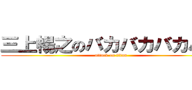 三上暢之のバカバカバカバカ (attack on titan)