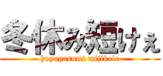 冬休み短けぇ (huyuyasumi mijikele)