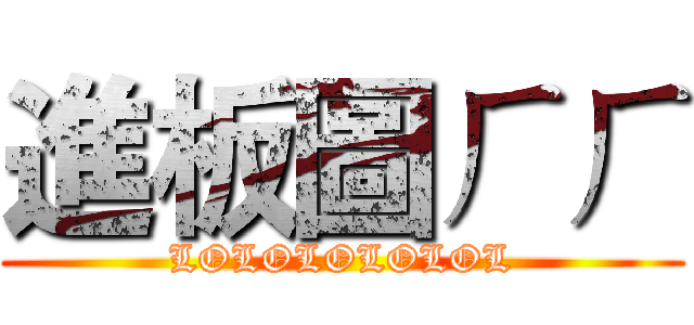 進板圖ㄏㄏ (LOLOLOLOLOL)