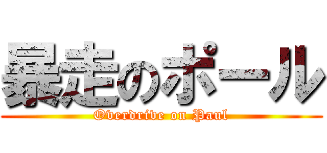 暴走のポール (Overdrive on Paul)