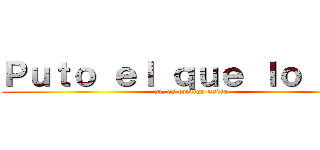 Ｐｕｔｏ ｅｌ ｑｕｅ ｌｏ ｌｅａ (si, es contigo nadia)