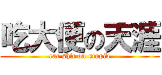 吃大便の天涯 (eat shit on stupid)