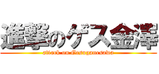 進撃のゲス金澤 (attack on Gesuganesawa)