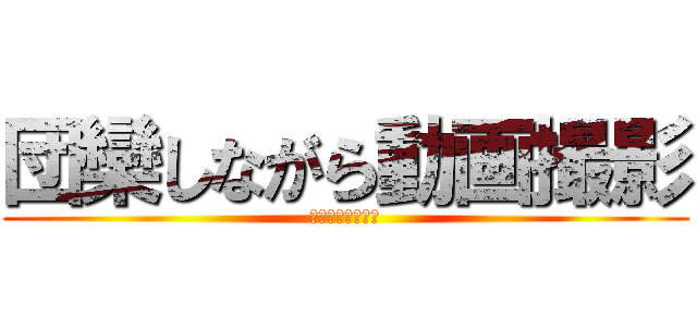 団欒しながら動画撮影 (～ステンバーイ～)