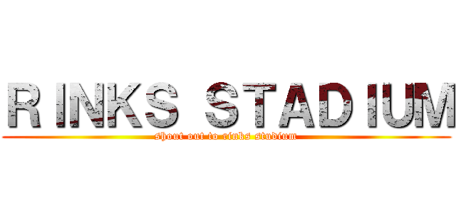 ＲＩＮＫＳ ＳＴＡＤＩＵＭ (shout out to rinks studium)