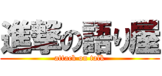 進撃の語り屋 (attack on talk)