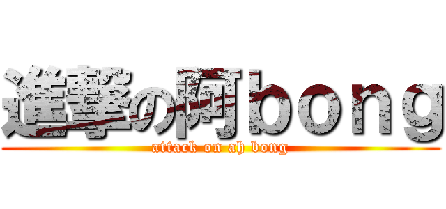 進撃の阿ｂｏｎｇ (attack on ah bong)