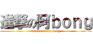 進撃の阿ｂｏｎｇ (attack on ah bong)