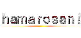 ｈａｍａｒｏｓａｎ！ ()