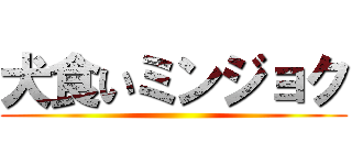 犬食いミンジョク ()