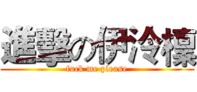 進擊の伊泠檁 (fuck me please)