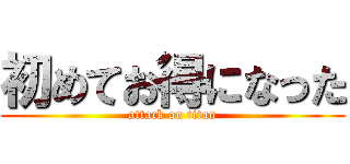 初めてお得になった (attack on titan)