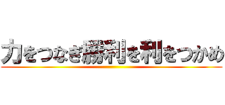 力をつなぎ勝利を利をつかめ ()