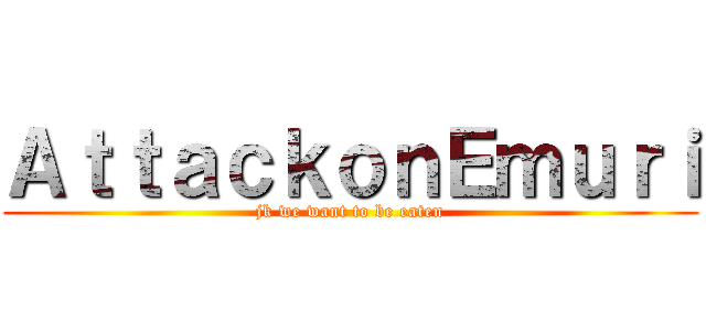ＡｔｔａｃｋｏｎＥｍｕｒｉ (jk we want to be eaten)