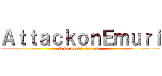 ＡｔｔａｃｋｏｎＥｍｕｒｉ (jk we want to be eaten)