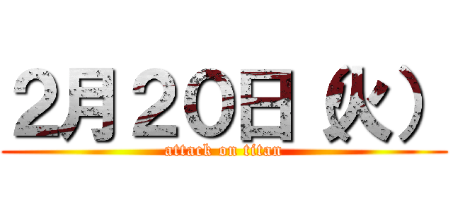 ２月２０日（火） (attack on titan)