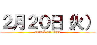 ２月２０日（火） (attack on titan)