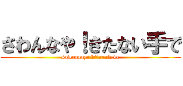 さわんなや！きたない手で (sawannaya kitanaitede)