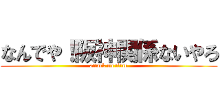 なんでや！阪神関係ないやろ (attack on titan)